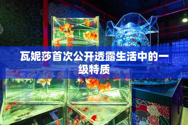 瓦妮莎首次公开透露生活中的一级特质