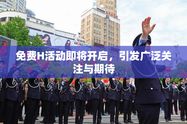 免费H活动即将开启，引发广泛关注与期待