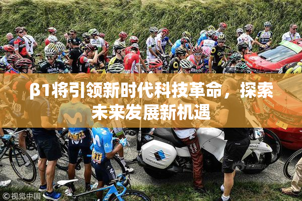 β1将引领新时代科技革命，探索未来发展新机遇