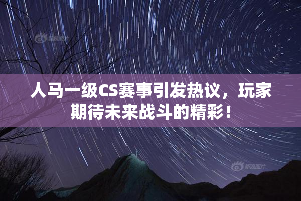 人马一级CS赛事引发热议，玩家期待未来战斗的精彩！