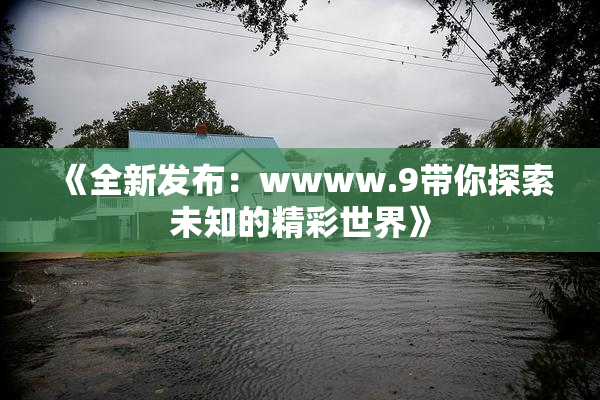《全新发布：wwww.9带你探索未知的精彩世界》