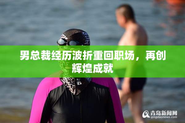 男总裁经历波折重回职场，再创辉煌成就