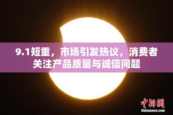 9.1短重，市场引发热议，消费者关注产品质量与诚信问题