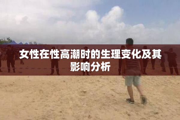 女性在性高潮时的生理变化及其影响分析
