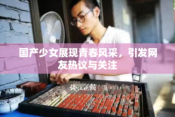 国产少女展现青春风采，引发网友热议与关注