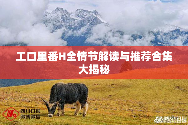 工口里番H全情节解读与推荐合集大揭秘