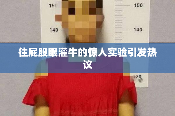 往屁股眼灌牛的惊人实验引发热议