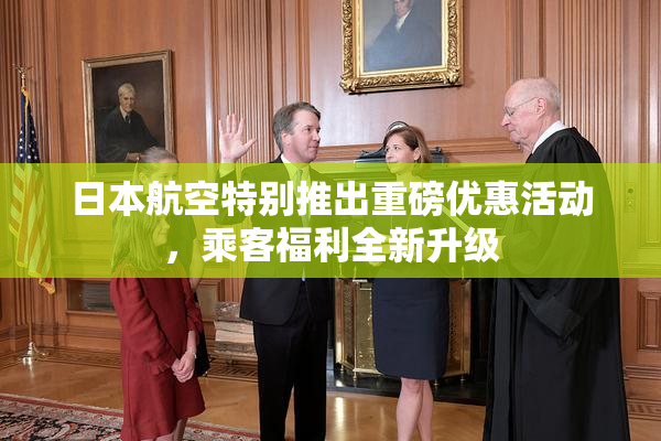日本航空特别推出重磅优惠活动，乘客福利全新升级