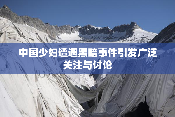 中国少妇遭遇黑暗事件引发广泛关注与讨论