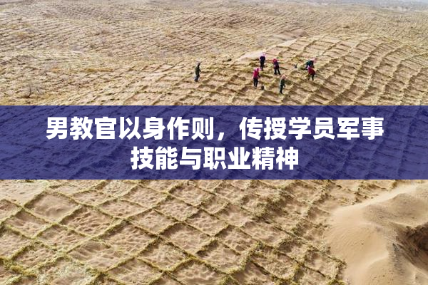 男教官以身作则，传授学员军事技能与职业精神