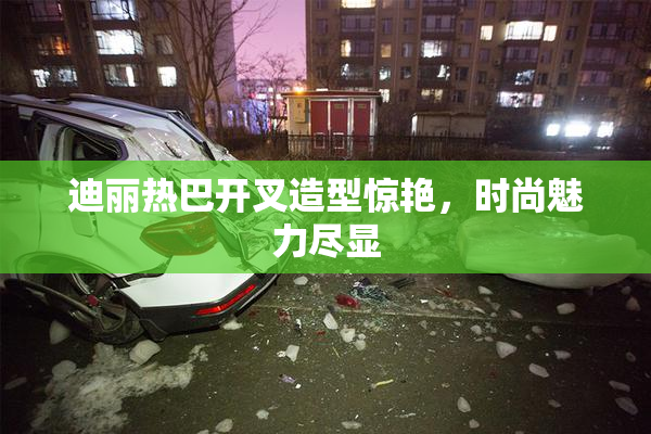 迪丽热巴开叉造型惊艳，时尚魅力尽显