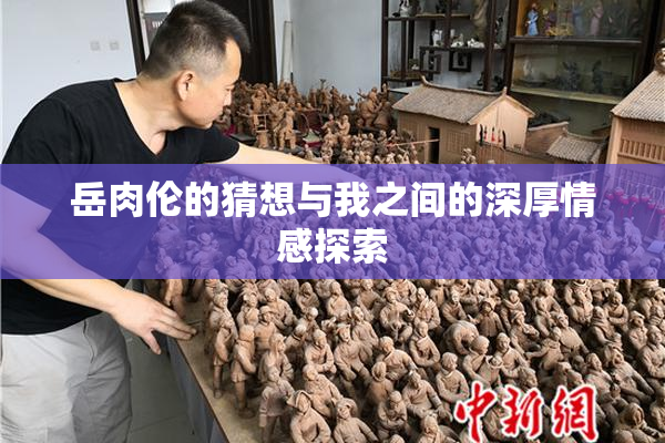 岳肉伦的猜想与我之间的深厚情感探索