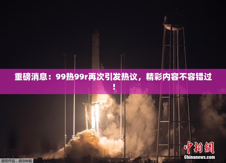重磅消息：99热99r再次引发热议，精彩内容不容错过！