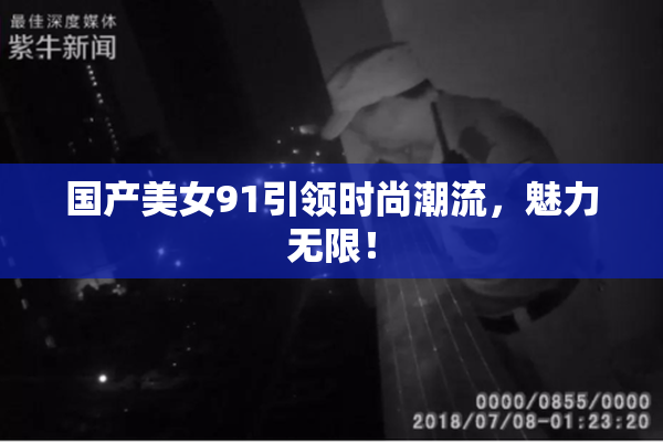 国产美女91引领时尚潮流，魅力无限！