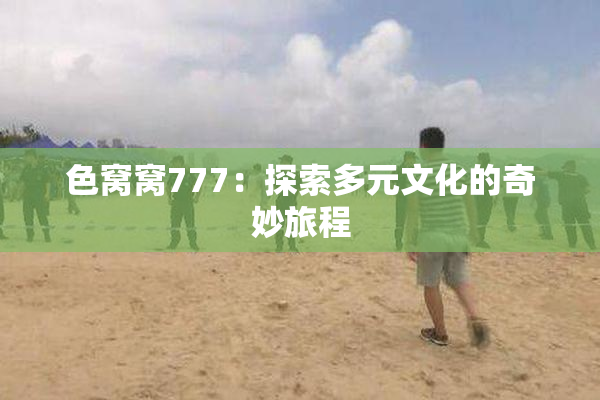 色窝窝777：探索多元文化的奇妙旅程