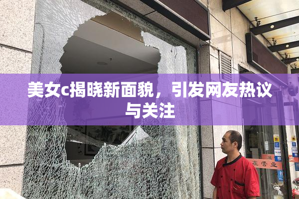 美女c揭晓新面貌，引发网友热议与关注