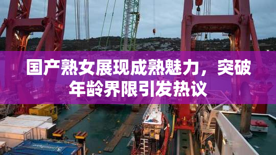 国产熟女展现成熟魅力，突破年龄界限引发热议