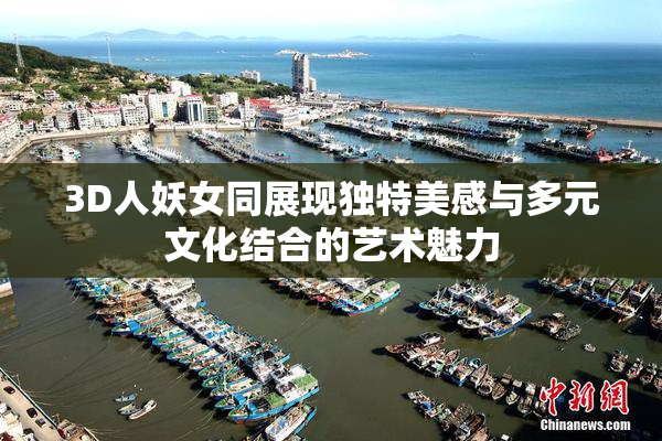 3D人妖女同展现独特美感与多元文化结合的艺术魅力