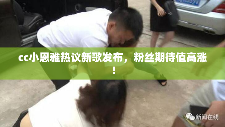 cc小恩雅热议新歌发布，粉丝期待值高涨！