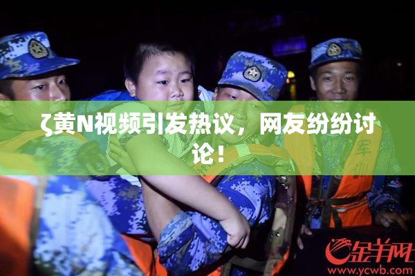 ζ黄Ν视频引发热议，网友纷纷讨论！