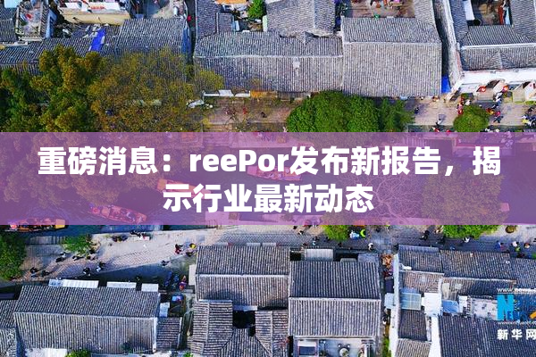 重磅消息：reePor发布新报告，揭示行业最新动态