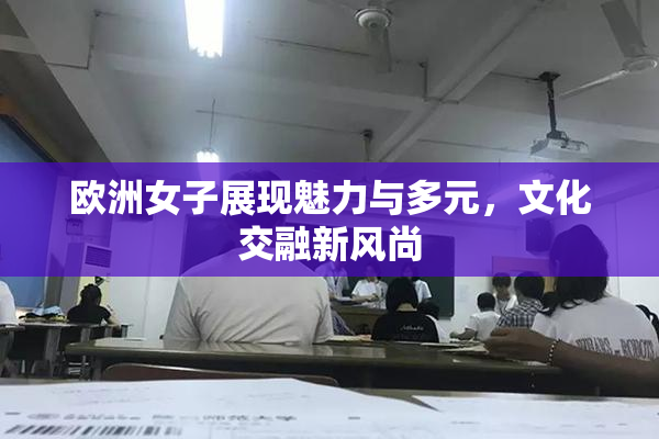 欧洲女子展现魅力与多元，文化交融新风尚