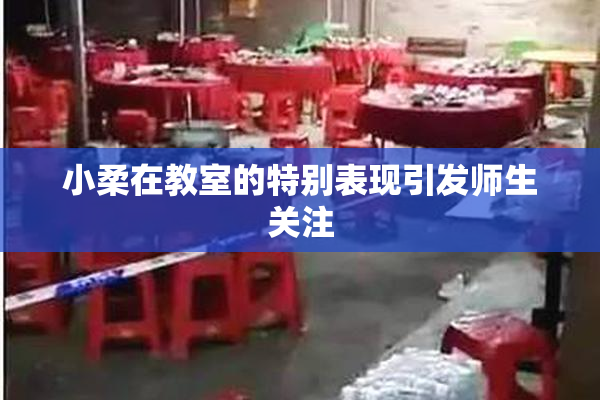 小柔在教室的特别表现引发师生关注