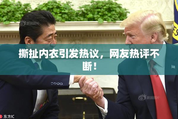撕扯内衣引发热议，网友热评不断！