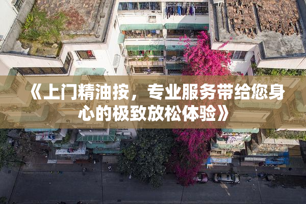 《上门精油按，专业服务带给您身心的极致放松体验》