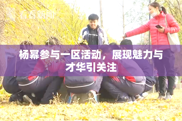 杨幂参与一区活动，展现魅力与才华引关注