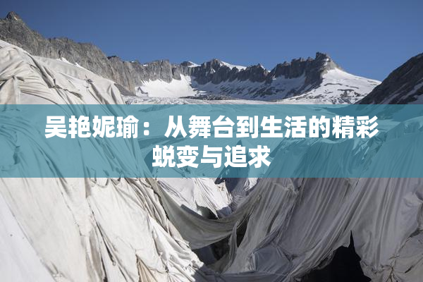 吴艳妮瑜：从舞台到生活的精彩蜕变与追求