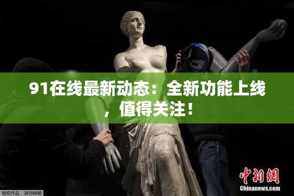 91在线最新动态：全新功能上线，值得关注！