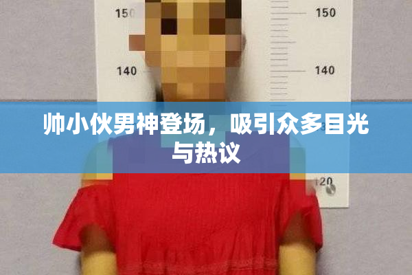 帅小伙男神登场，吸引众多目光与热议
