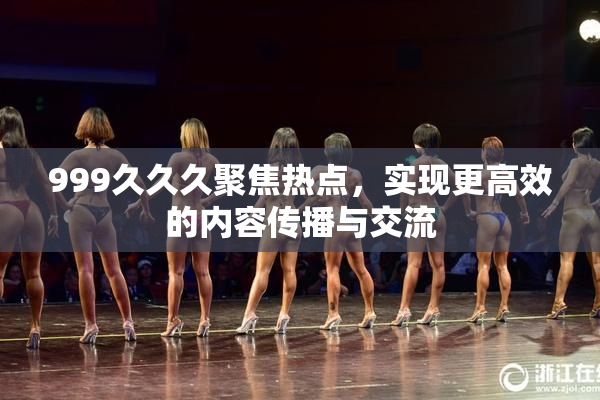 999久久久聚焦热点，实现更高效的内容传播与交流
