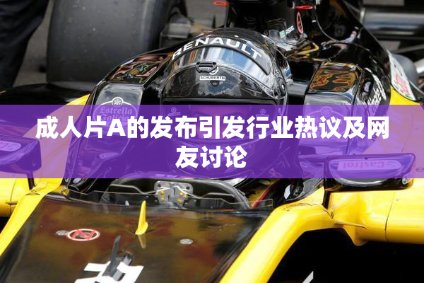 成人片A的发布引发行业热议及网友讨论