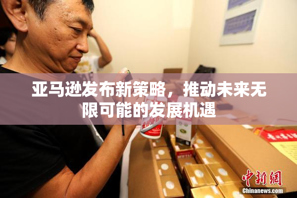 亚马逊发布新策略，推动未来无限可能的发展机遇