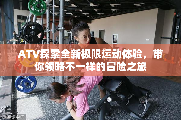 ATV探索全新极限运动体验，带你领略不一样的冒险之旅