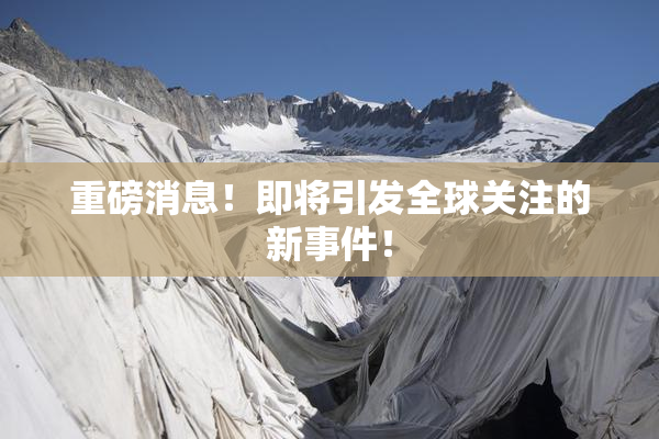 重磅消息！即将引发全球关注的新事件！
