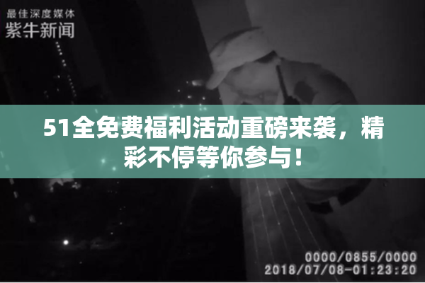 51全免费福利活动重磅来袭，精彩不停等你参与！