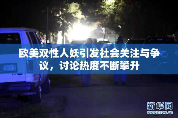 欧美双性人妖引发社会关注与争议，讨论热度不断攀升