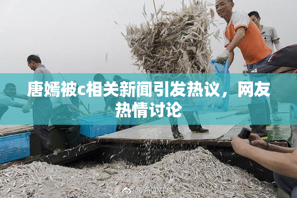 唐嫣被c相关新闻引发热议，网友热情讨论