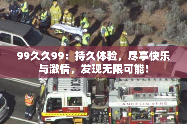 99久久99：持久体验，尽享快乐与激情，发现无限可能！