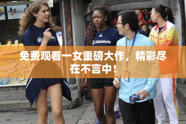 免费观看一女重磅大作，精彩尽在不言中！