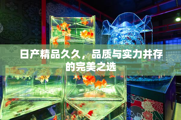日产精品久久，品质与实力并存的完美之选