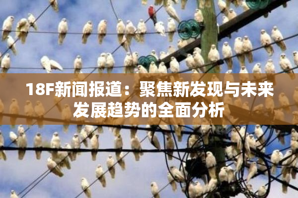 18F新闻报道：聚焦新发现与未来发展趋势的全面分析