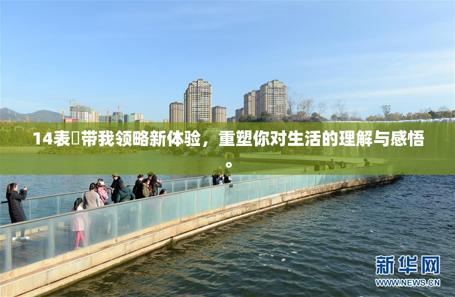 14表妺带我领略新体验，重塑你对生活的理解与感悟。