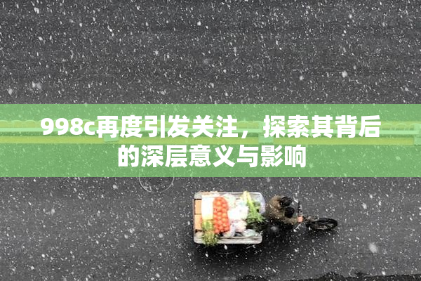 998c再度引发关注，探索其背后的深层意义与影响