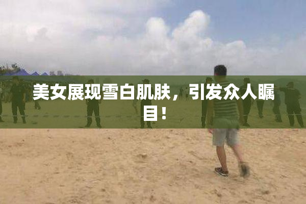 美女展现雪白肌肤，引发众人瞩目！