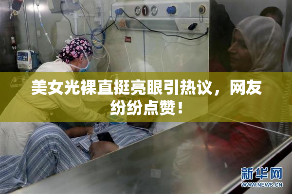 美女光裸直挺亮眼引热议，网友纷纷点赞！