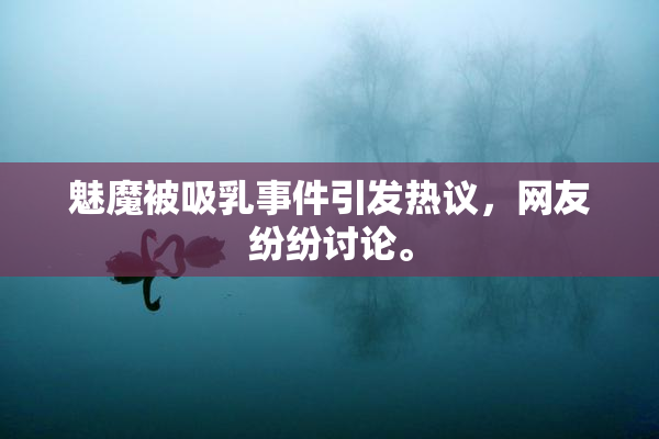 魅魔被吸乳事件引发热议，网友纷纷讨论。